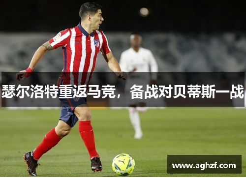 瑟尔洛特重返马竞，备战对贝蒂斯一战